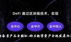 区块链备案产品全揭秘：助力数字资产合规发展