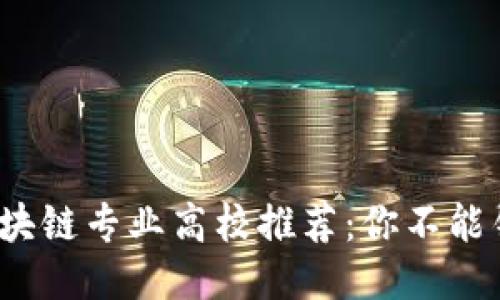 2023年中国区块链专业高校推荐：你不能错过的顶尖院校