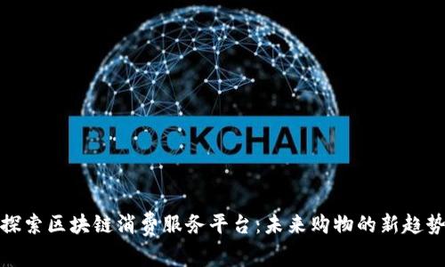 探索区块链消费服务平台：未来购物的新趋势