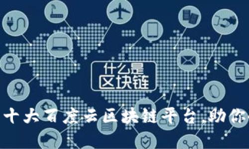 2023年盘点：十大百度云区块链平台，助你小白创业之路