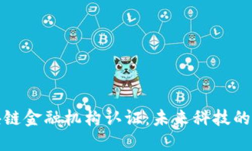 揭秘区块链金融机构认证：未来科技的信任基础