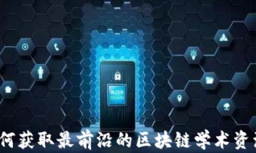 
如何获取最前沿的区块链学术资源？