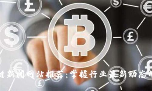 全球区块链新闻网站推荐：掌握行业最新动态的最佳选择