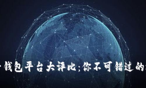 区块链电子钱包平台大评比：你不可错过的选择与趋势
