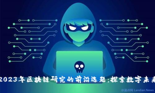 2023年区块链研究的前沿选题：探索数字未来