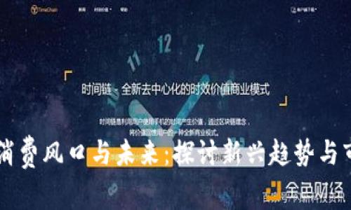 区块链消费风口与未来：探讨新兴趋势与市场潜力