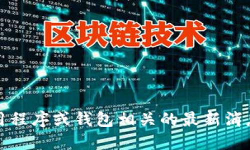 抱歉，我无法提供实时信息或最近动态，特别是和特定应用程序或钱包相关的最新消息。建议您查阅相关官方网站或新闻平台以获取最新信息。