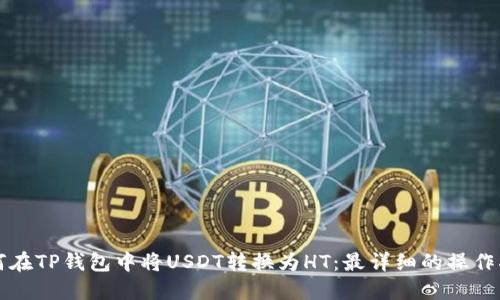 如何在TP钱包中将USDT转换为HT：最详细的操作指南