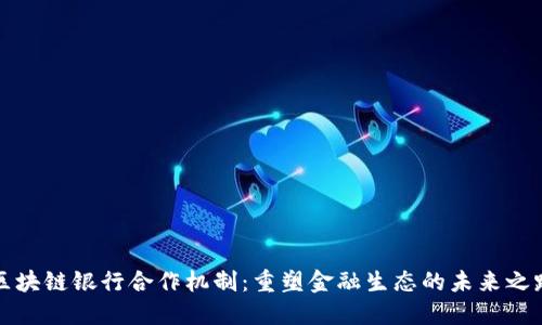 区块链银行合作机制：重塑金融生态的未来之路