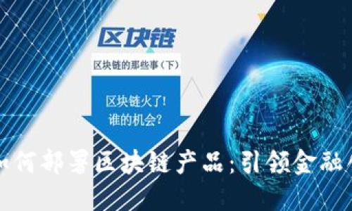揭秘银行如何部署区块链产品：引领金融创新的未来