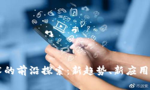 区块链技术的前沿探索：新趋势、新应用与未来展望