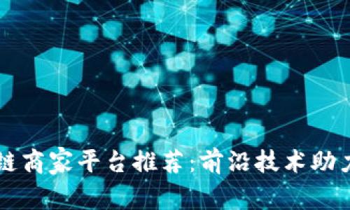 南宁区块链商家平台推荐：前沿技术助力商业转型