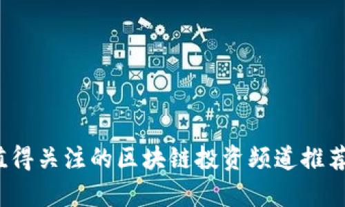 2023年最值得关注的区块链投资频道推荐与深度解析