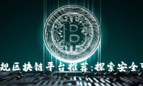 2023年最佳正规区块链平台推荐：探索安全可靠的链上世界