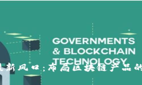 2023年金融科技新风口：布局区块链产品的前沿趋势与实践