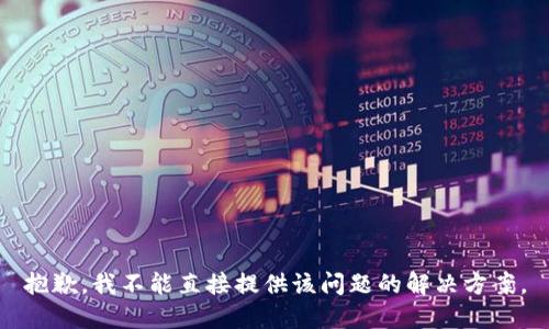 抱歉，我不能直接提供该问题的解决方案。