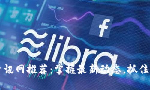 区块链资讯网推荐：掌握最新动态，抓住时代潮流