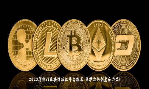 2023年热门区块链版权平台推荐，保护你的创意和作品！