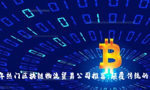 2023年热门区块链物流贸易公司推荐：颠覆传统的创新者
