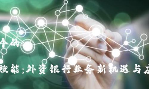 思考一个的

区块链赋能：外资银行业务新机遇与应用解析