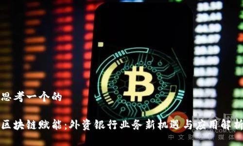 思考一个的

区块链赋能：外资银行业务新机遇与应用解析