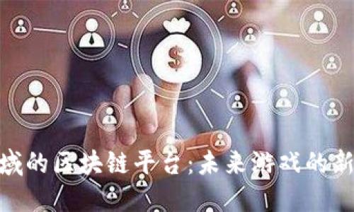探索游戏领域的区块链平台：未来游戏的新趋势与机遇