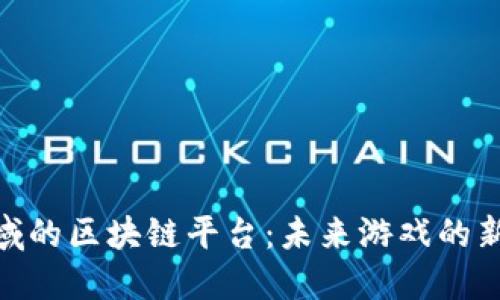 探索游戏领域的区块链平台：未来游戏的新趋势与机遇