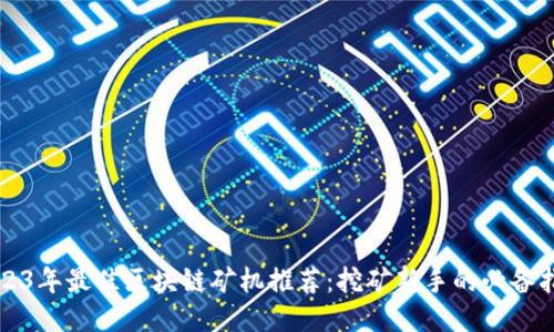 2023年最佳区块链矿机推荐：挖矿新手的必备指南